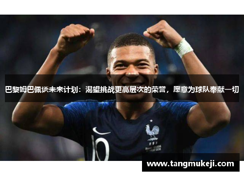 巴黎姆巴佩谈未来计划：渴望挑战更高层次的荣誉，愿意为球队奉献一切