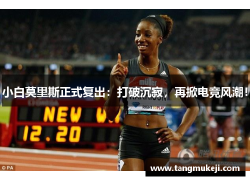 小白莫里斯正式复出：打破沉寂，再掀电竞风潮！