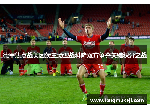 德甲焦点战美因茨主场迎战科隆双方争夺关键积分之战