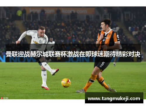 曼联迎战赫尔城联赛杯激战在即球迷期待精彩对决
