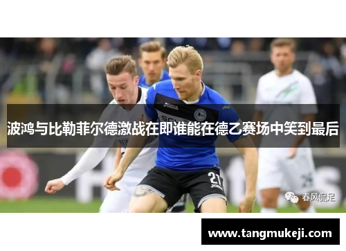 波鸿与比勒菲尔德激战在即谁能在德乙赛场中笑到最后