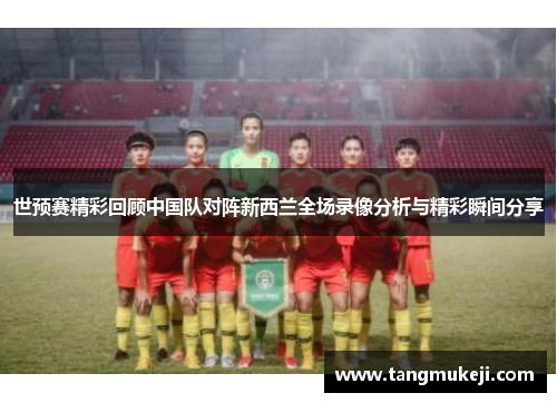 世预赛精彩回顾中国队对阵新西兰全场录像分析与精彩瞬间分享