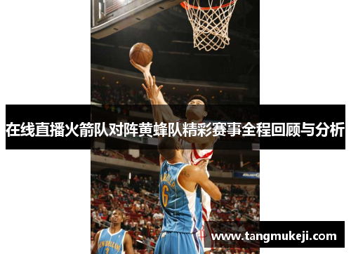 在线直播火箭队对阵黄蜂队精彩赛事全程回顾与分析