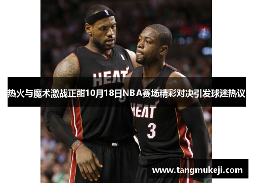 热火与魔术激战正酣10月18日NBA赛场精彩对决引发球迷热议
