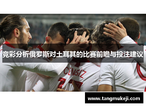 竞彩分析俄罗斯对土耳其的比赛前瞻与投注建议