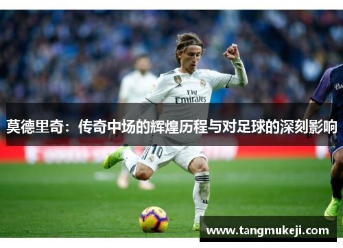 莫德里奇：传奇中场的辉煌历程与对足球的深刻影响